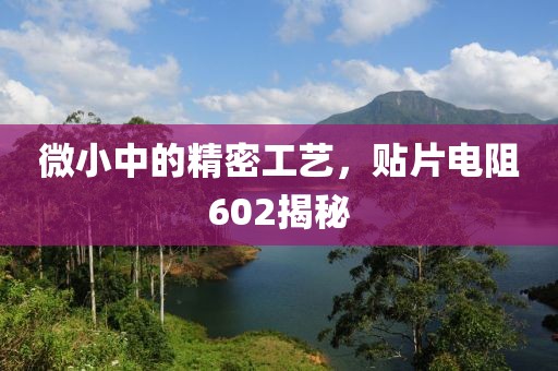 微小中的精密工艺，贴片电阻602揭秘