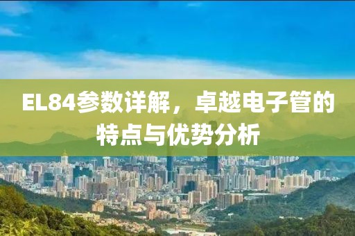 EL84参数详解，卓越电子管的特点与优势分析
