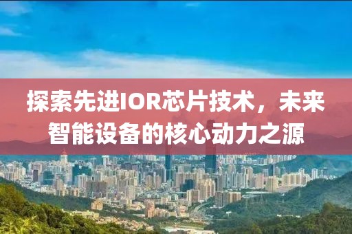 探索先进IOR芯片技术，未来智能设备的核心动力之源