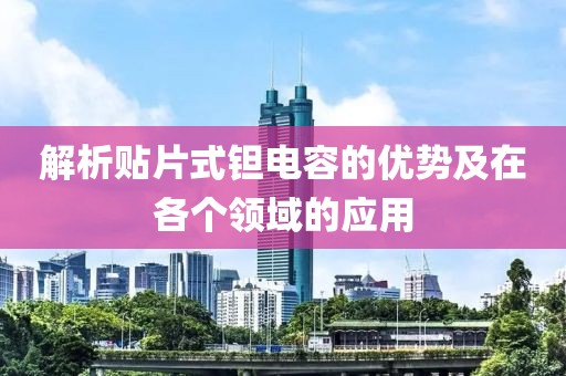 解析贴片式钽电容的优势及在各个领域的应用