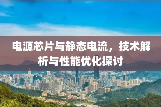 电源芯片与静态电流，技术解析与性能优化探讨
