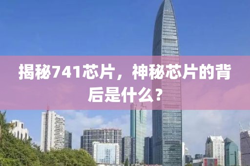 揭秘741芯片，神秘芯片的背后是什么？