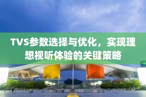 TVS参数选择与优化，实现理想视听体验的关键策略