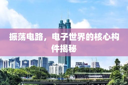 振荡电路，电子世界的核心构件揭秘