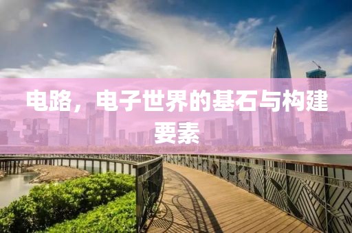 电路，电子世界的基石与构建要素
