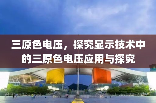 三原色电压，探究显示技术中的三原色电压应用与探究