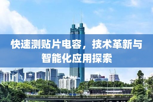 快速测贴片电容，技术革新与智能化应用探索