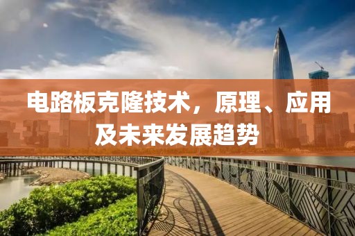 电路板克隆技术，原理、应用及未来发展趋势