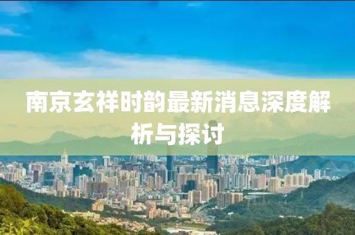南京玄祥时韵最新消息深度解析与探讨