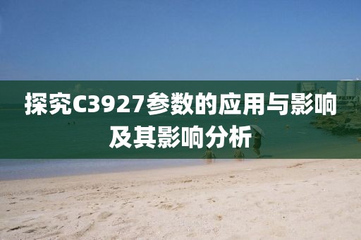 探究C3927参数的应用与影响及其影响分析