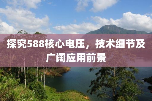 探究588核心电压，技术细节及广阔应用前景