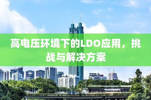高电压环境下的LDO应用，挑战与解决方案