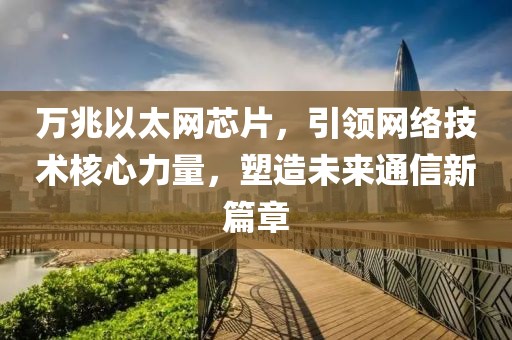 万兆以太网芯片，引领网络技术核心力量，塑造未来通信新篇章