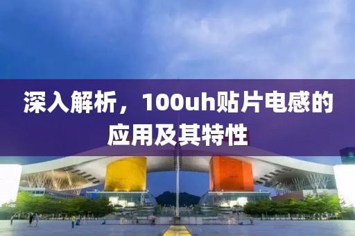 深入解析，100uh贴片电感的应用及其特性