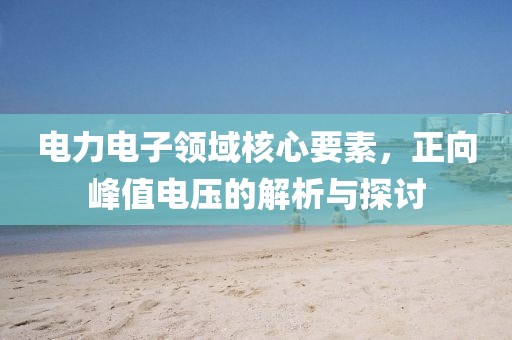 电力电子领域核心要素，正向峰值电压的解析与探讨