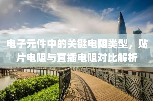 电子元件中的关键电阻类型，贴片电阻与直插电阻对比解析