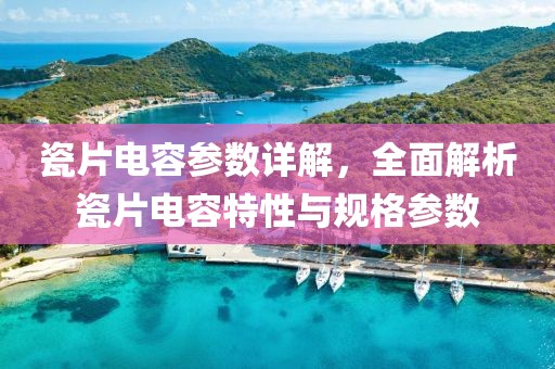 瓷片电容参数详解，全面解析瓷片电容特性与规格参数