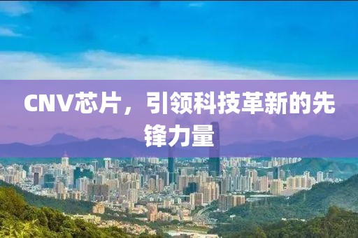 CNV芯片，引领科技革新的先锋力量