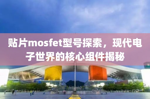 贴片mosfet型号探索，现代电子世界的核心组件揭秘