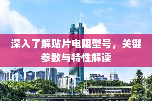 深入了解贴片电阻型号，关键参数与特性解读
