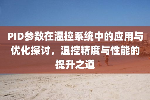 PID参数在温控系统中的应用与优化探讨，温控精度与性能的提升之道