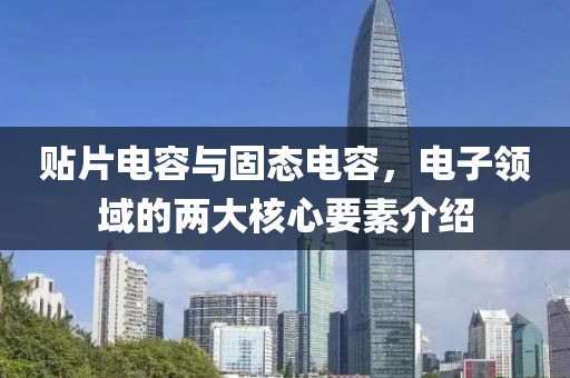 贴片电容与固态电容，电子领域的两大核心要素介绍