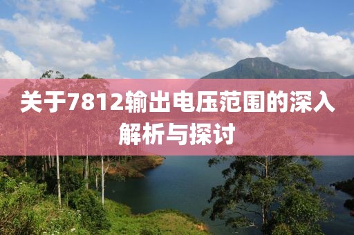 关于7812输出电压范围的深入解析与探讨