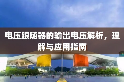 电压跟随器的输出电压解析，理解与应用指南