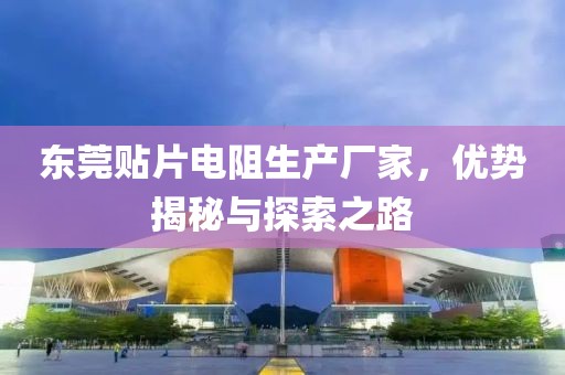 东莞贴片电阻生产厂家，优势揭秘与探索之路