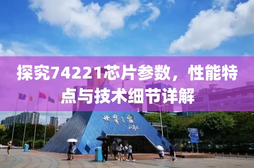 探究74221芯片参数，性能特点与技术细节详解