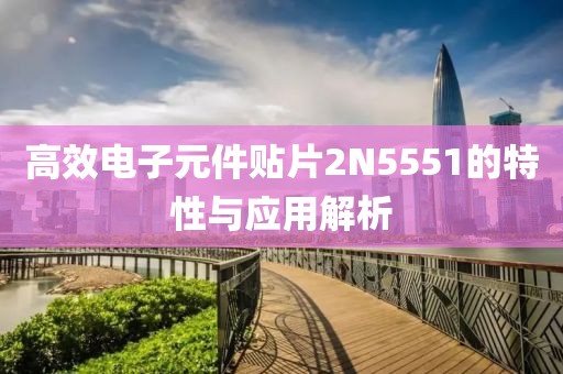 高效电子元件贴片2N5551的特性与应用解析