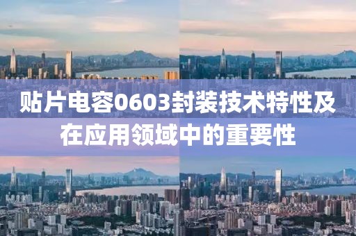 贴片电容0603封装技术特性及在应用领域中的重要性