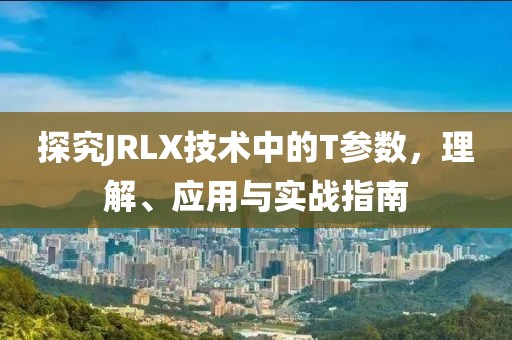 探究JRLX技术中的T参数，理解、应用与实战指南