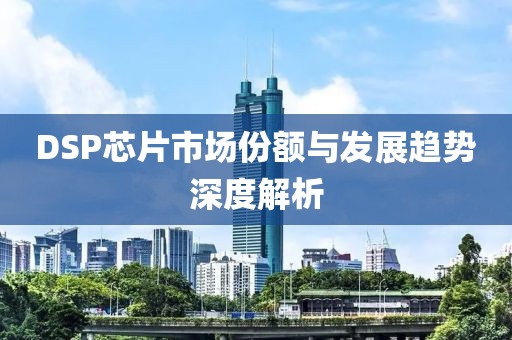 DSP芯片市场份额与发展趋势深度解析