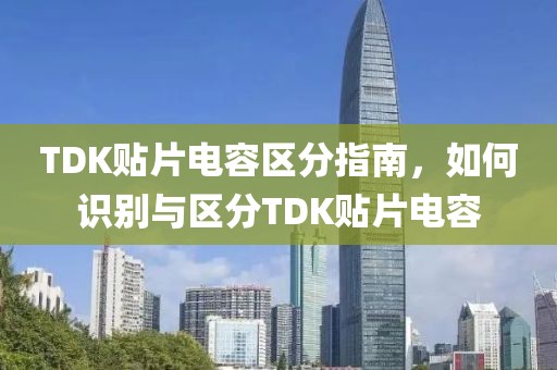 TDK贴片电容区分指南，如何识别与区分TDK贴片电容