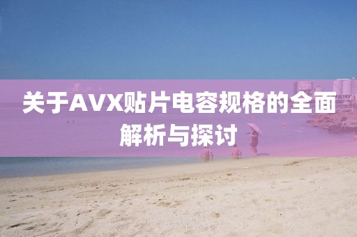 关于AVX贴片电容规格的全面解析与探讨