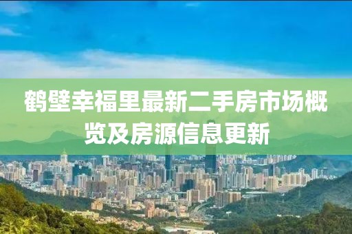 鹤壁幸福里最新二手房市场概览及房源信息更新