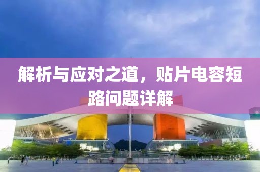 解析与应对之道，贴片电容短路问题详解