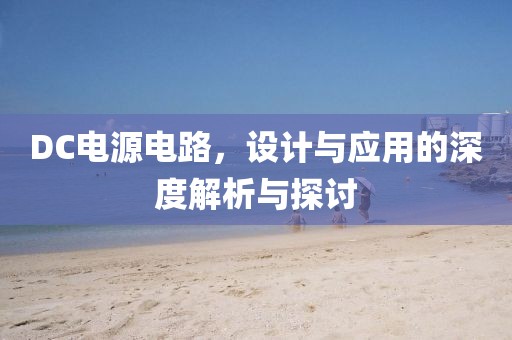 DC电源电路，设计与应用的深度解析与探讨