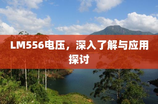 LM556电压，深入了解与应用探讨