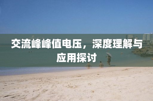 交流峰峰值电压，深度理解与应用探讨