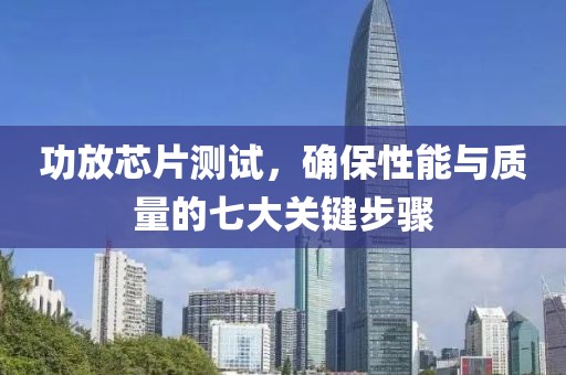 功放芯片测试，确保性能与质量的七大关键步骤
