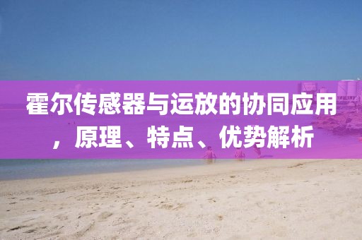 霍尔传感器与运放的协同应用，原理、特点、优势解析
