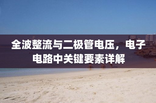 全波整流与二极管电压，电子电路中关键要素详解
