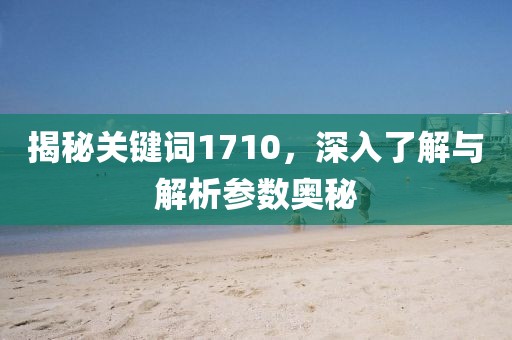 揭秘关键词1710，深入了解与解析参数奥秘