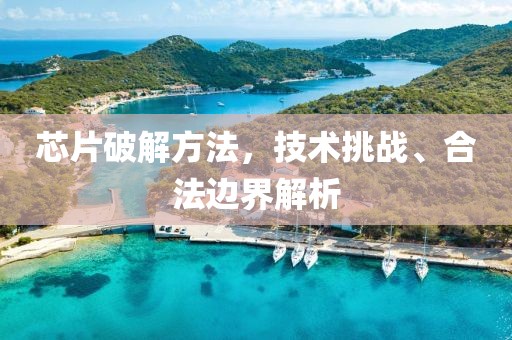 芯片破解方法，技术挑战、合法边界解析
