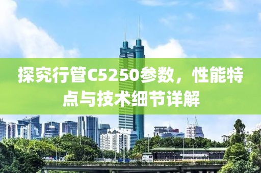 探究行管C5250参数，性能特点与技术细节详解