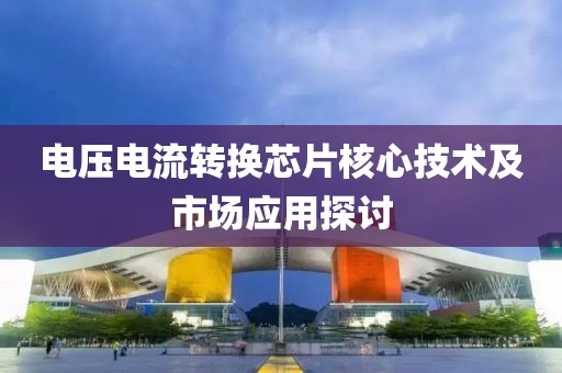 电压电流转换芯片核心技术及市场应用探讨