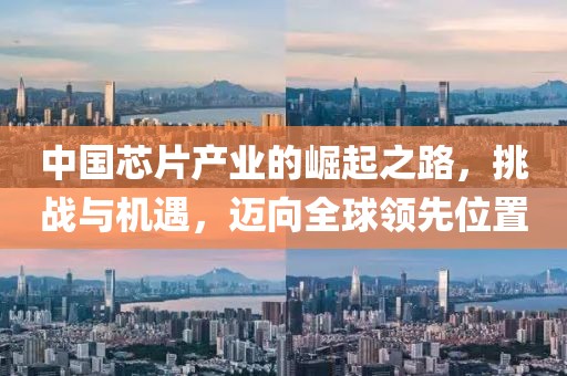 中国芯片产业的崛起之路，挑战与机遇，迈向全球领先位置