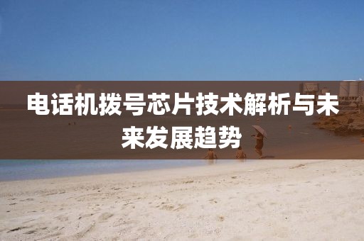 电话机拨号芯片技术解析与未来发展趋势